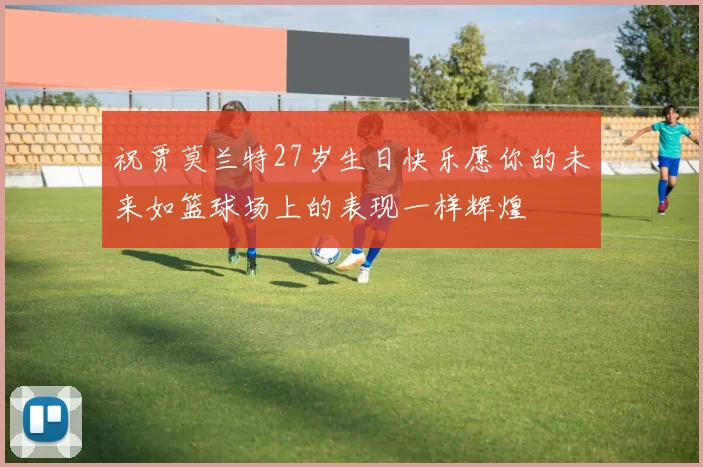 祝贾莫兰特27岁生日快乐愿你的未来如篮球场上的表现一样辉煌