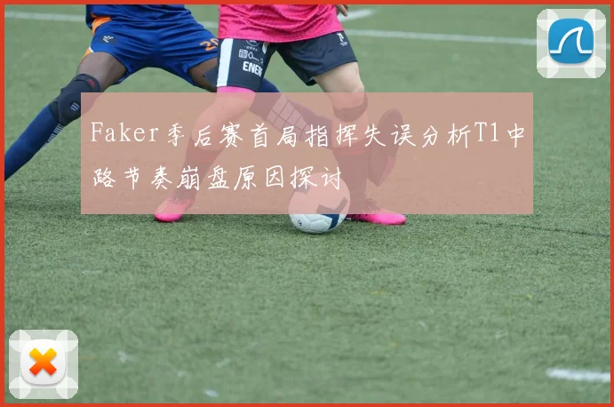 Faker季后赛首局指挥失误分析T1中路节奏崩盘原因探讨