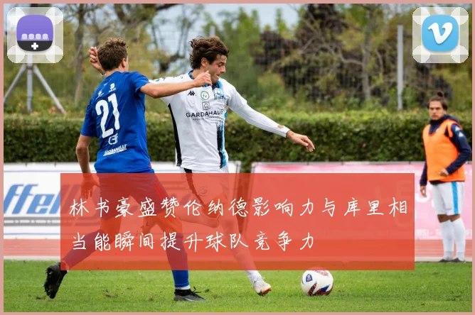 林书豪盛赞伦纳德影响力与库里相当能瞬间提升球队竞争力
