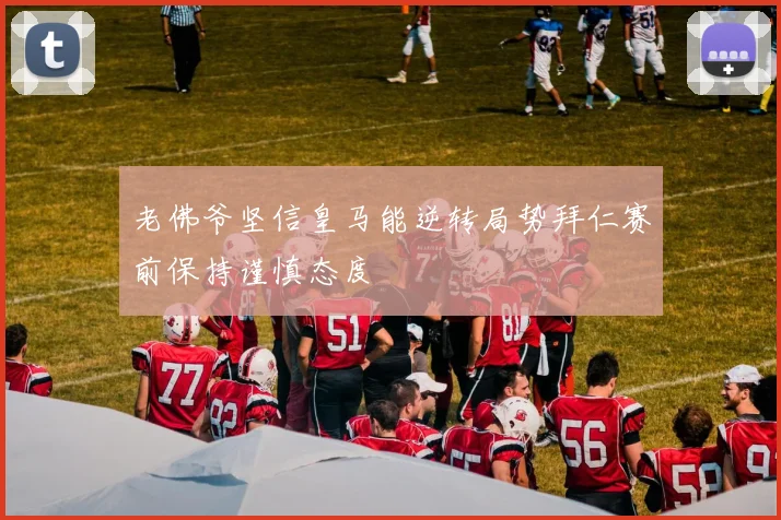 老佛爷坚信皇马能逆转局势拜仁赛前保持谨慎态度