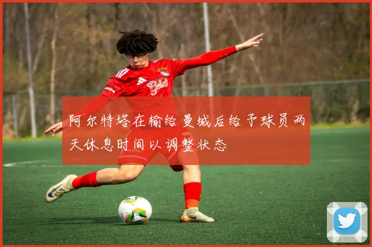 阿尔特塔在输给曼城后给予球员两天休息时间以调整状态