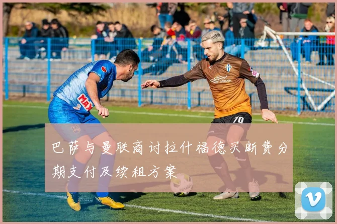 巴萨与曼联商讨拉什福德买断费分期支付及续租方案