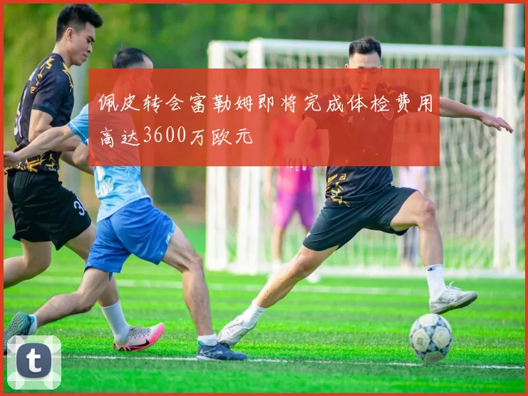 佩皮转会富勒姆即将完成体检费用高达3600万欧元