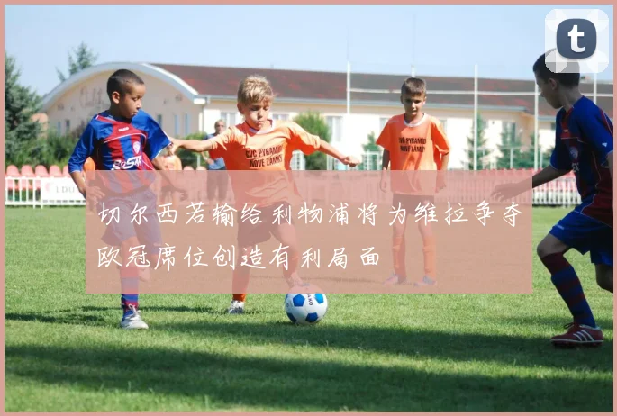 切尔西若输给利物浦将为维拉争夺欧冠席位创造有利局面