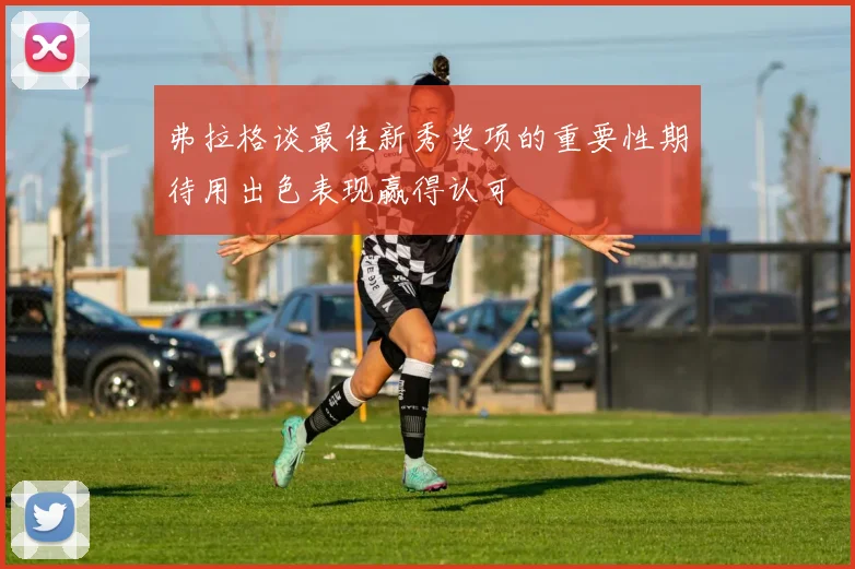 弗拉格谈最佳新秀奖项的重要性期待用出色表现赢得认可