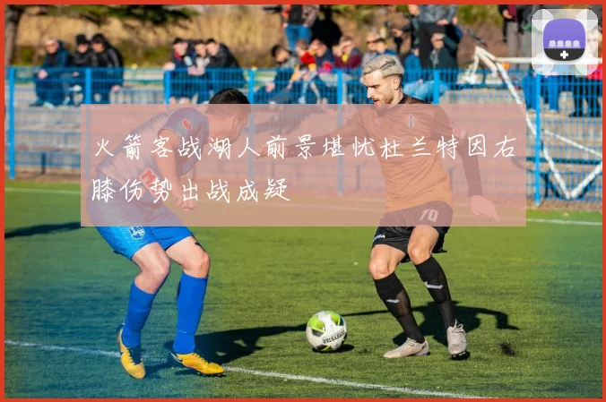 火箭客战湖人前景堪忧杜兰特因右膝伤势出战成疑