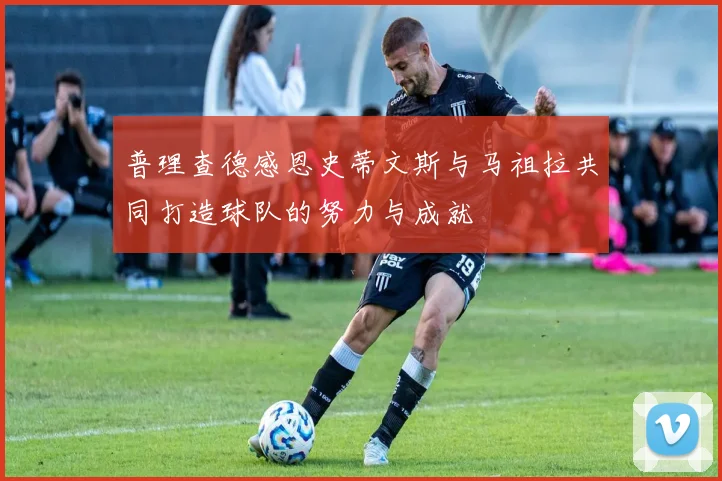 普理查德感恩史蒂文斯与马祖拉共同打造球队的努力与成就