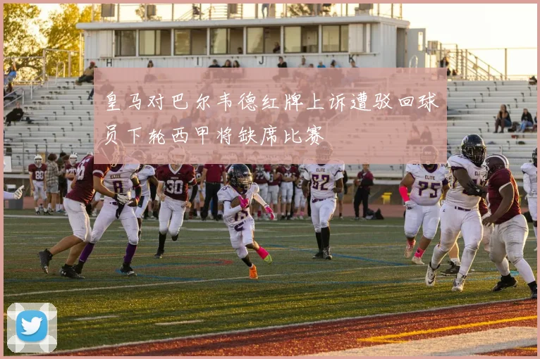 皇马对巴尔韦德红牌上诉遭驳回球员下轮西甲将缺席比赛