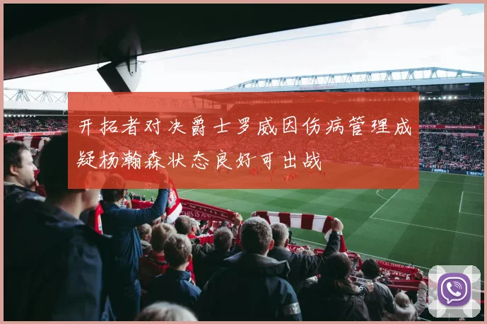 开拓者对决爵士罗威因伤病管理成疑杨瀚森状态良好可出战