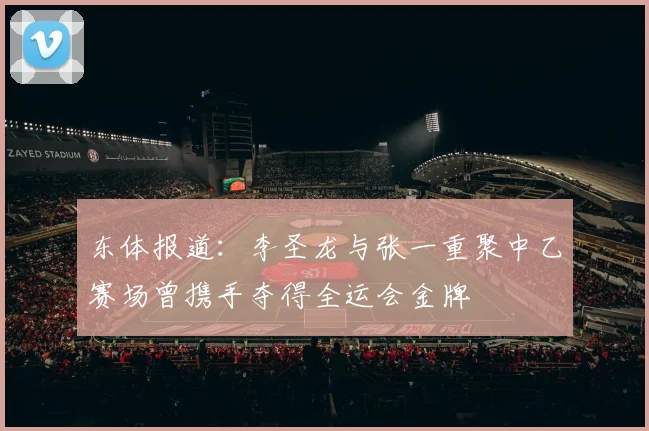 东体报道：李圣龙与张一重聚中乙赛场曾携手夺得全运会金牌