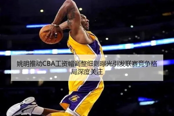 姚明推动CBA工资帽调整细则曝光引发联赛竞争格局深度关注